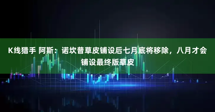 K线猎手 阿斯：诺坎普草皮铺设后七月底将移除，八月才会铺设最终版草皮