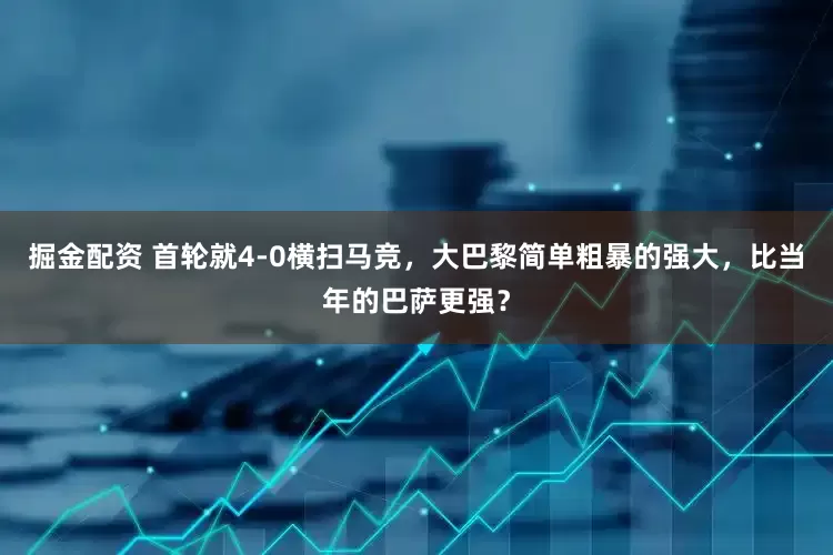 掘金配资 首轮就4-0横扫马竞，大巴黎简单粗暴的强大，比当年的巴萨更强？
