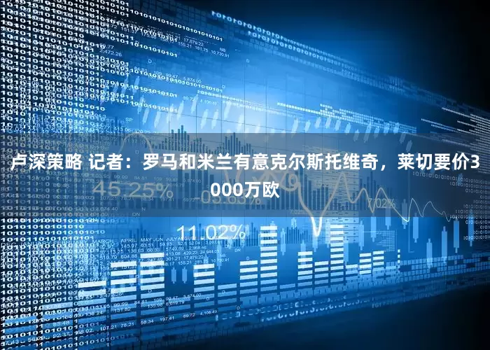 卢深策略 记者：罗马和米兰有意克尔斯托维奇，莱切要价3000万欧