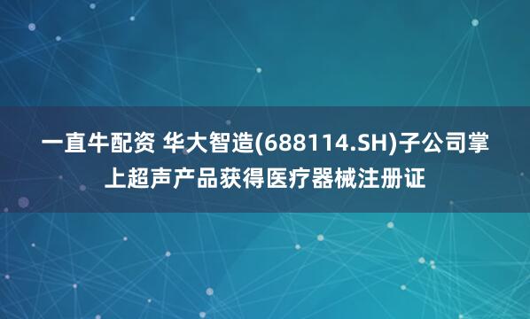 一直牛配资 华大智造(688114.SH)子公司掌上超声产品获得医疗器械注册证