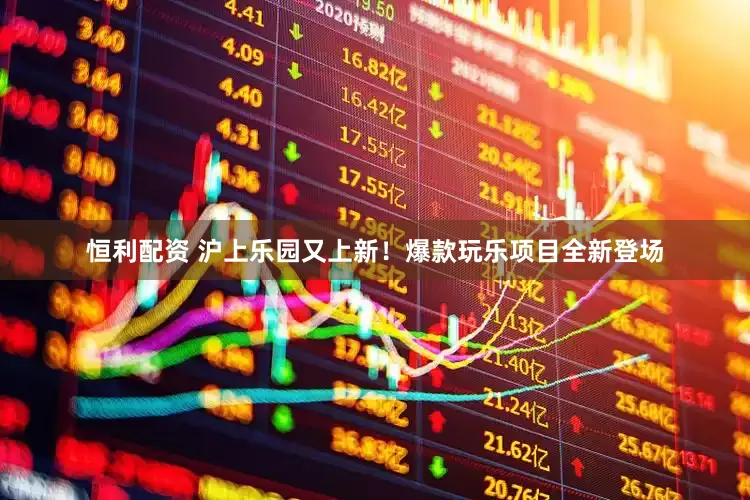 恒利配资 沪上乐园又上新！爆款玩乐项目全新登场