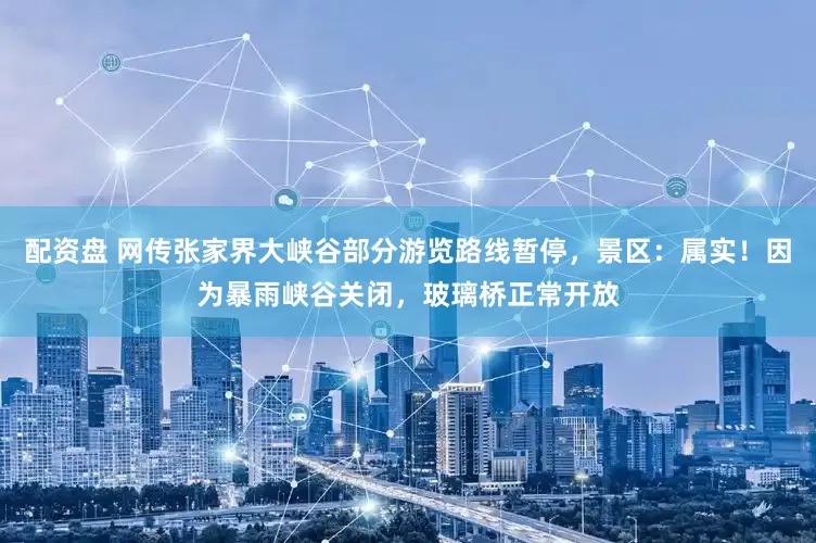 配资盘 网传张家界大峡谷部分游览路线暂停，景区：属实！因为暴雨峡谷关闭，玻璃桥正常开放