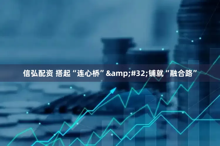信弘配资 搭起“连心桥”&#32;铺就“融合路”