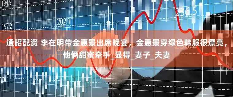 通昭配资 李在明带金惠景出席晚宴，金惠景穿绿色韩服很漂亮，他俩甜蜜牵手_显得_妻子_夫妻