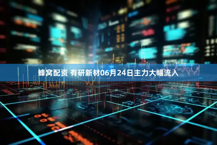 蜂窝配资 有研新材06月24日主力大幅流入
