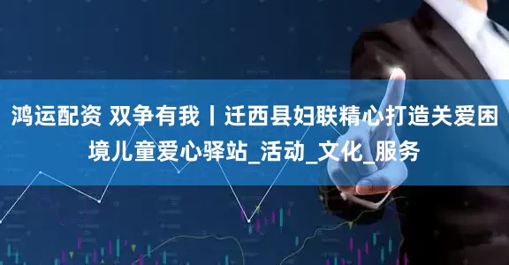 鸿运配资 双争有我丨迁西县妇联精心打造关爱困境儿童爱心驿站_活动_文化_服务