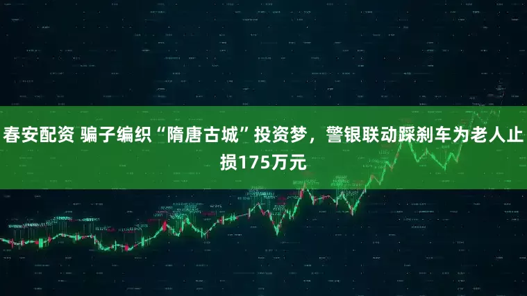春安配资 骗子编织“隋唐古城”投资梦，警银联动踩刹车为老人止损175万元