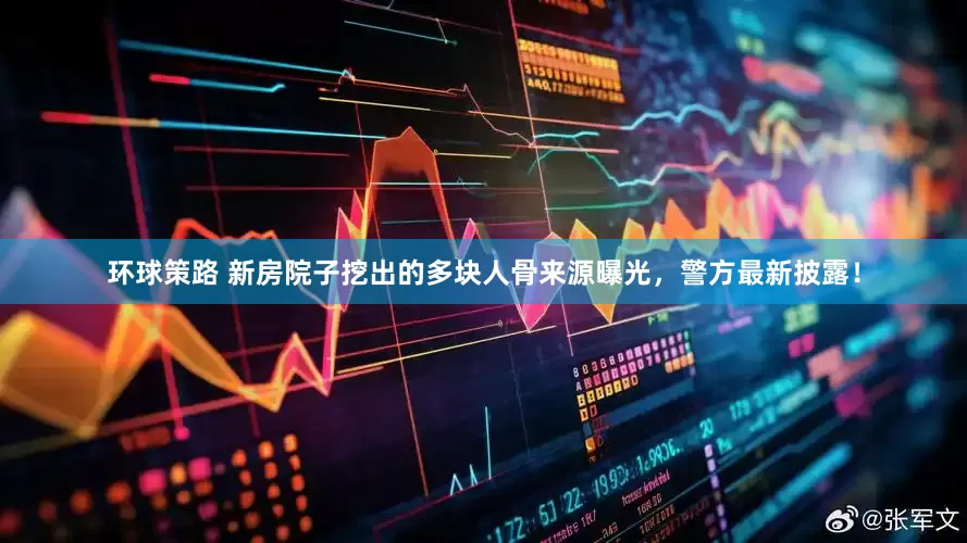 环球策路 新房院子挖出的多块人骨来源曝光，警方最新披露！