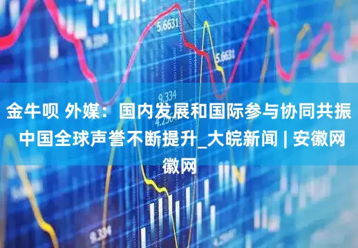 金牛呗 外媒：国内发展和国际参与协同共振 中国全球声誉不断提升_大皖新闻 | 安徽网