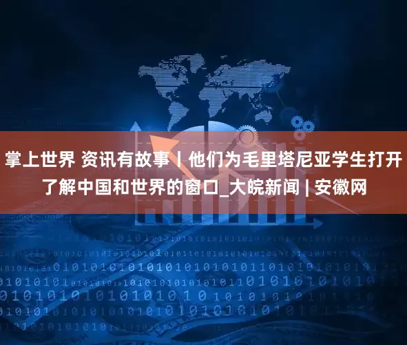 掌上世界 资讯有故事丨他们为毛里塔尼亚学生打开了解中国和世界的窗口_大皖新闻 | 安徽网