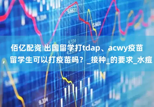 佰亿配资 出国留学打tdap、acwy疫苗，留学生可以打疫苗吗？_接种_的要求_水痘