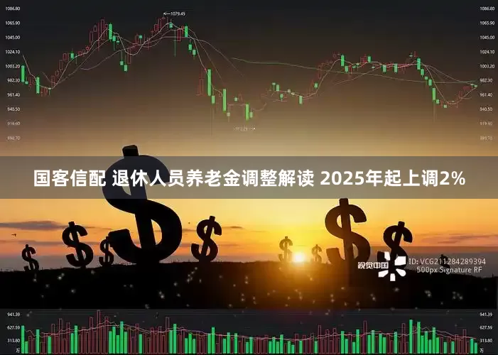 国客信配 退休人员养老金调整解读 2025年起上调2%