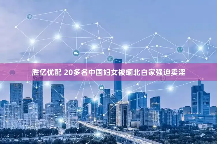 胜亿优配 20多名中国妇女被缅北白家强迫卖淫
