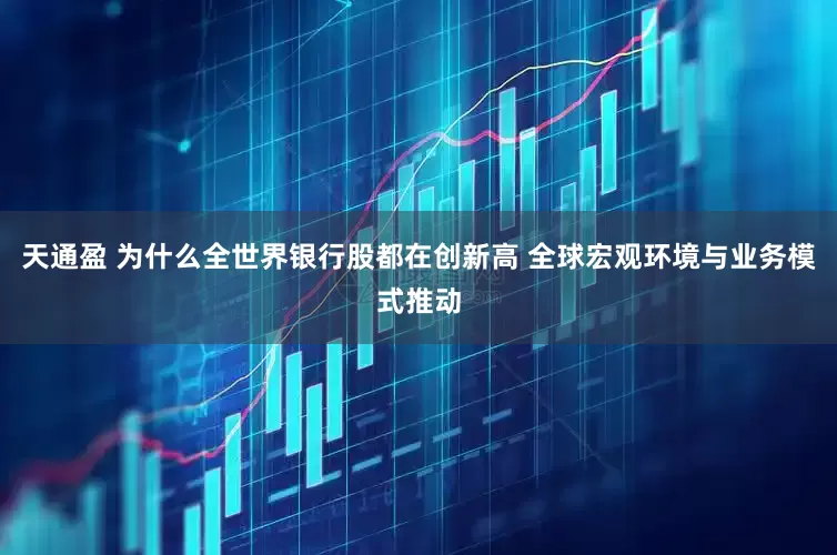 天通盈 为什么全世界银行股都在创新高 全球宏观环境与业务模式推动