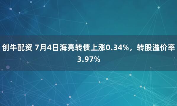 创牛配资 7月4日海亮转债上涨0.34%，转股溢价率3.97%