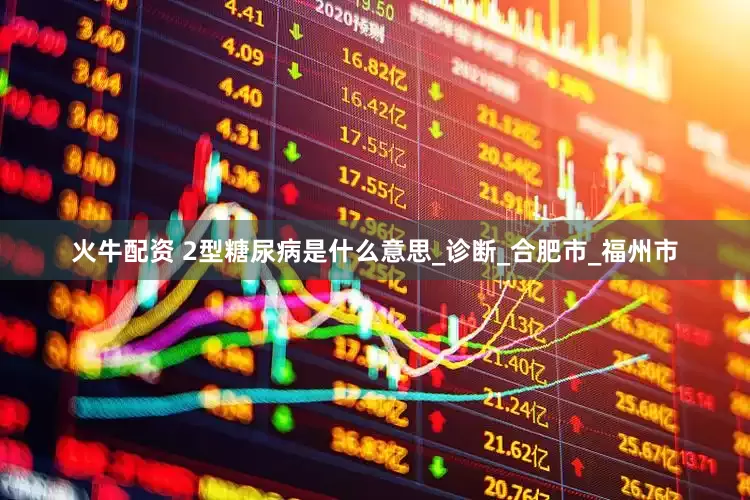 火牛配资 2型糖尿病是什么意思_诊断_合肥市_福州市