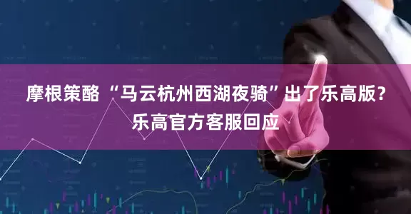 摩根策酪 “马云杭州西湖夜骑”出了乐高版？乐高官方客服回应