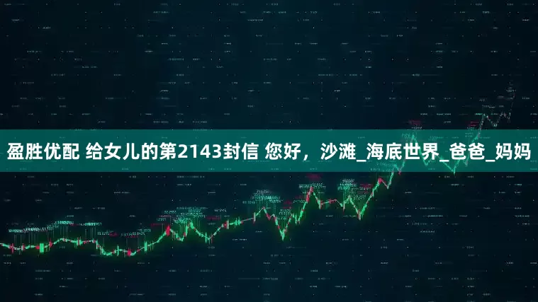盈胜优配 给女儿的第2143封信 您好，沙滩_海底世界_爸爸_妈妈
