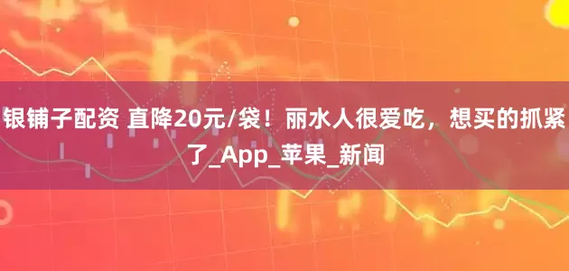 银铺子配资 直降20元/袋！丽水人很爱吃，想买的抓紧了_App_苹果_新闻