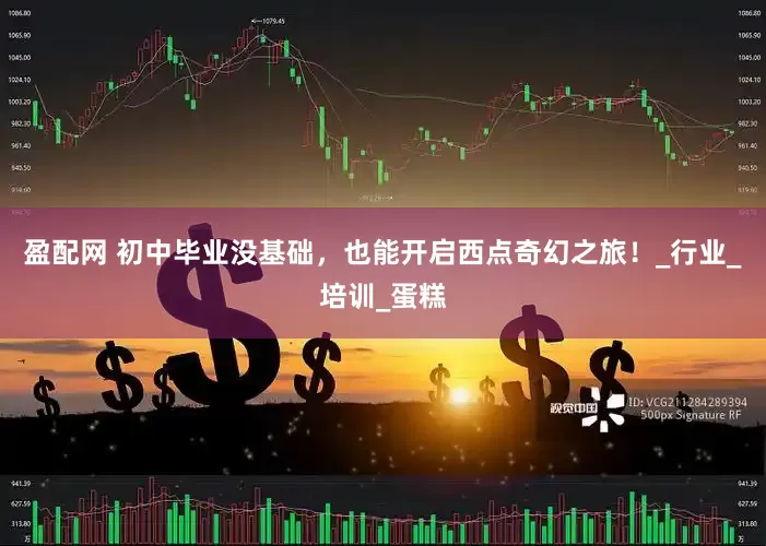 盈配网 初中毕业没基础，也能开启西点奇幻之旅！_行业_培训_蛋糕