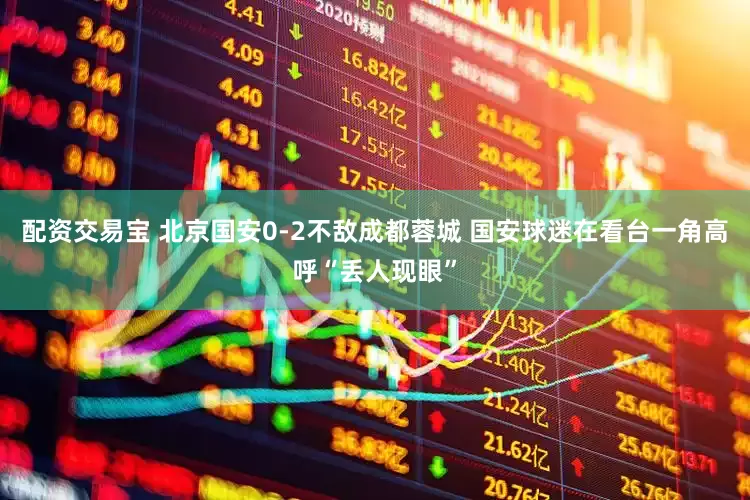配资交易宝 北京国安0-2不敌成都蓉城 国安球迷在看台一角高呼“丢人现眼”