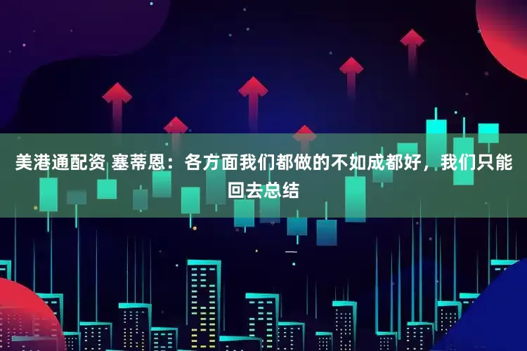 美港通配资 塞蒂恩：各方面我们都做的不如成都好，我们只能回去总结