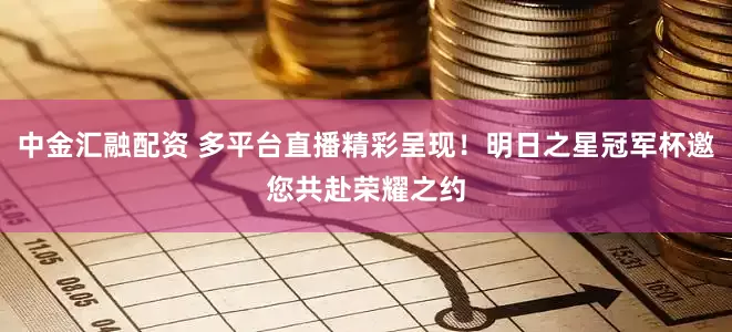 中金汇融配资 多平台直播精彩呈现！明日之星冠军杯邀您共赴荣耀之约