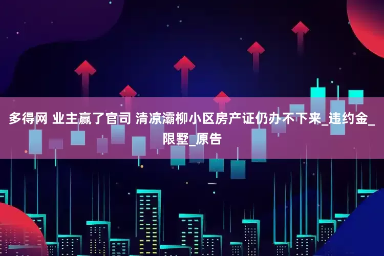 多得网 业主赢了官司 清凉灞柳小区房产证仍办不下来_违约金_限墅_原告