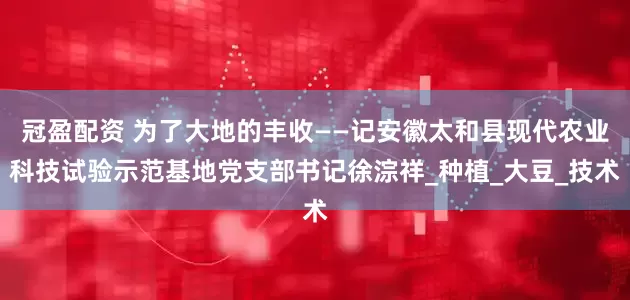 冠盈配资 为了大地的丰收——记安徽太和县现代农业科技试验示范基地党支部书记徐淙祥_种植_大豆_技术