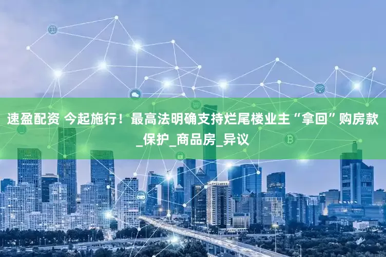 速盈配资 今起施行！最高法明确支持烂尾楼业主“拿回”购房款_保护_商品房_异议