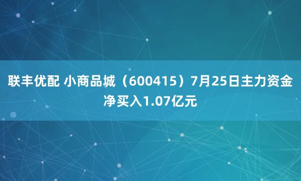 联丰优配 小商品城（600415）7月25日主力资金净买入1.07亿元