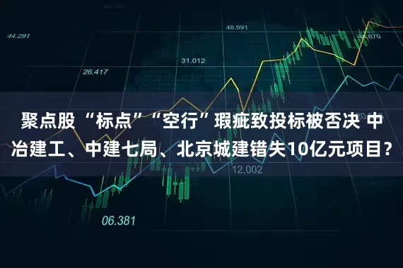 聚点股 “标点”“空行”瑕疵致投标被否决 中冶建工、中建七局、北京城建错失10亿元项目？