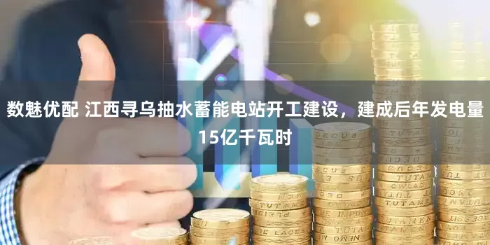 数魅优配 江西寻乌抽水蓄能电站开工建设，建成后年发电量15亿千瓦时