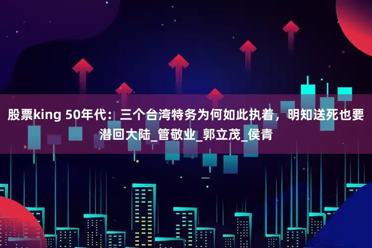 股票king 50年代：三个台湾特务为何如此执着，明知送死也要潜回大陆_管敬业_郭立茂_侯青