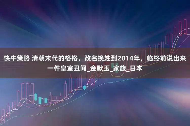 快牛策略 清朝末代的格格，改名换姓到2014年，临终前说出来一件皇室丑闻_金默玉_家族_日本