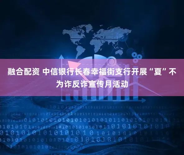融合配资 中信银行长春幸福街支行开展“夏”不为诈反诈宣传月活动