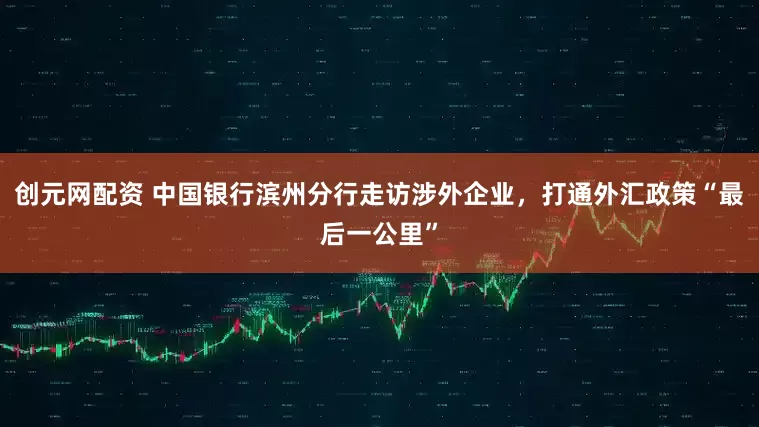 创元网配资 中国银行滨州分行走访涉外企业，打通外汇政策“最后一公里”