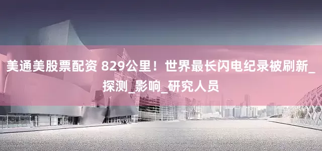 美通美股票配资 829公里！世界最长闪电纪录被刷新_探测_影响_研究人员