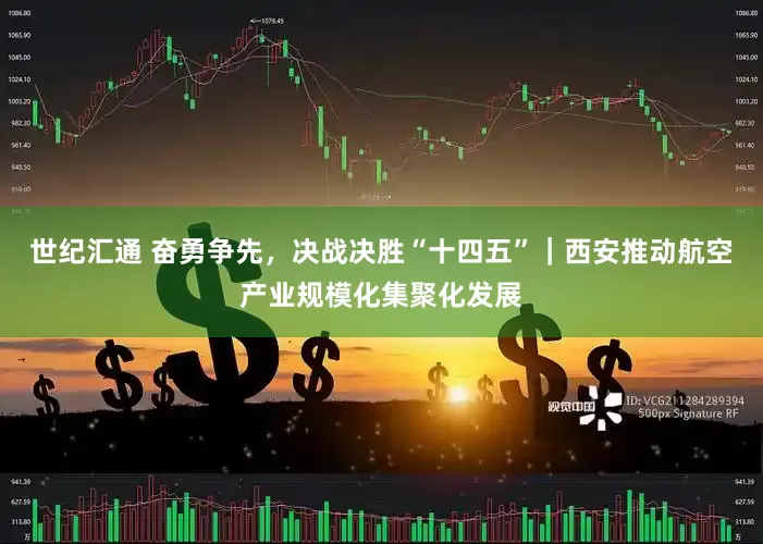 世纪汇通 奋勇争先，决战决胜“十四五”｜西安推动航空产业规模化集聚化发展
