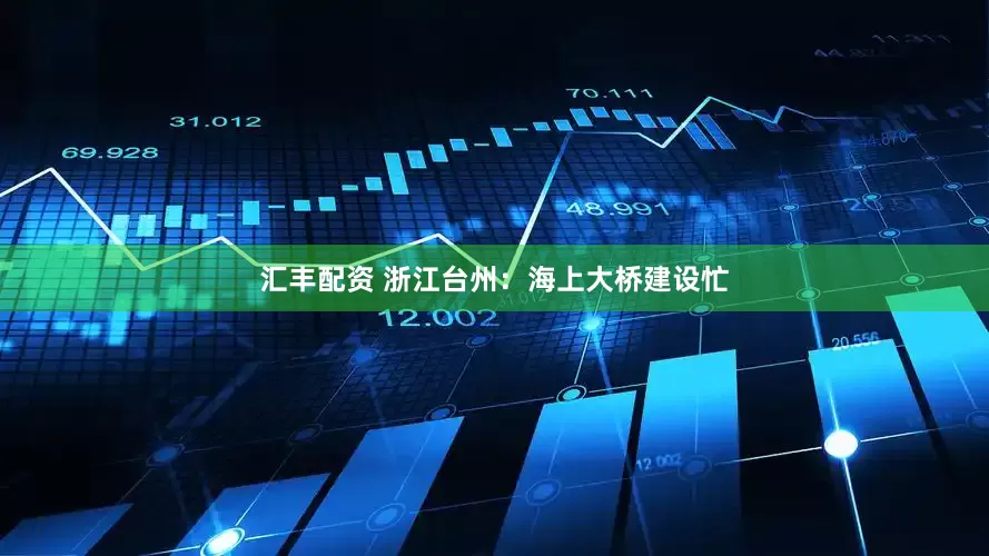 汇丰配资 浙江台州：海上大桥建设忙