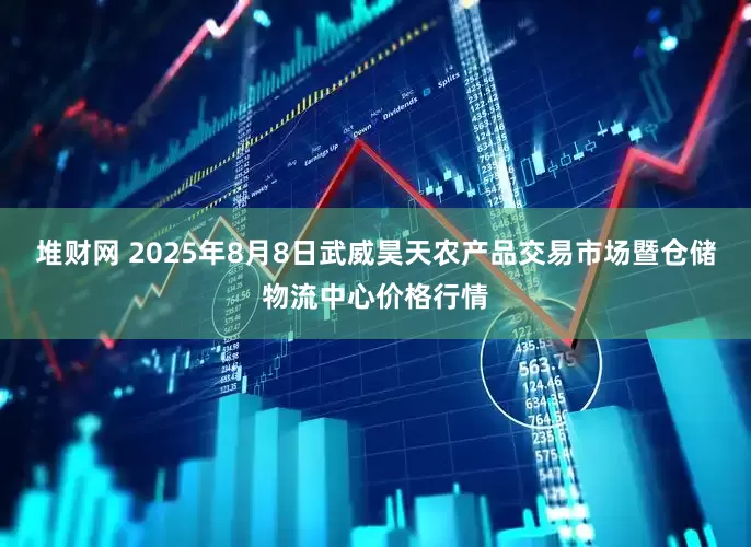 堆财网 2025年8月8日武威昊天农产品交易市场暨仓储物流中心价格行情