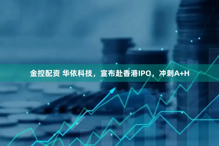 金控配资 华依科技，宣布赴香港IPO，冲刺A+H