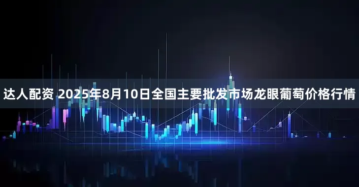 达人配资 2025年8月10日全国主要批发市场龙眼葡萄价格行情