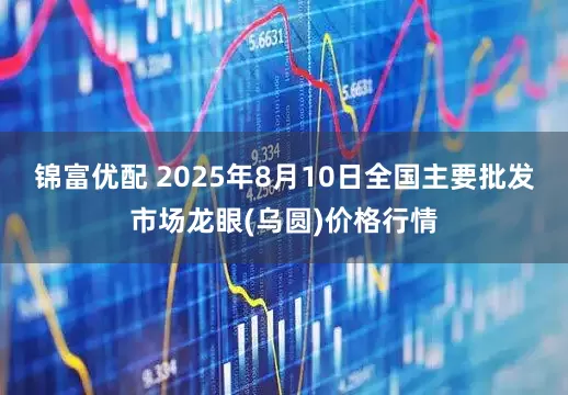 锦富优配 2025年8月10日全国主要批发市场龙眼(乌圆)价格行情