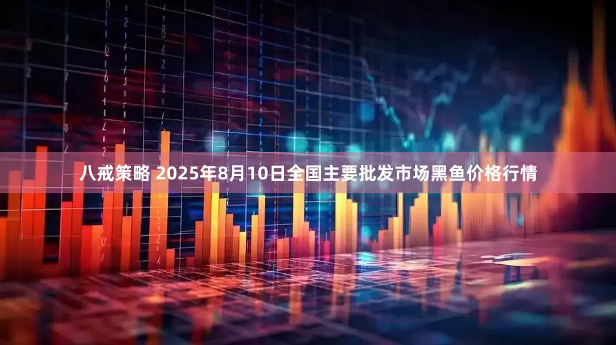 八戒策略 2025年8月10日全国主要批发市场黑鱼价格行情