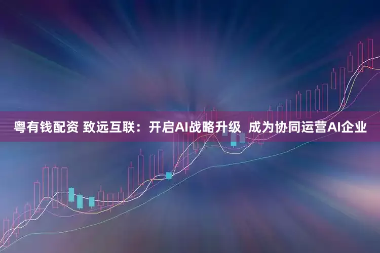 粤有钱配资 致远互联：开启AI战略升级  成为协同运营AI企业