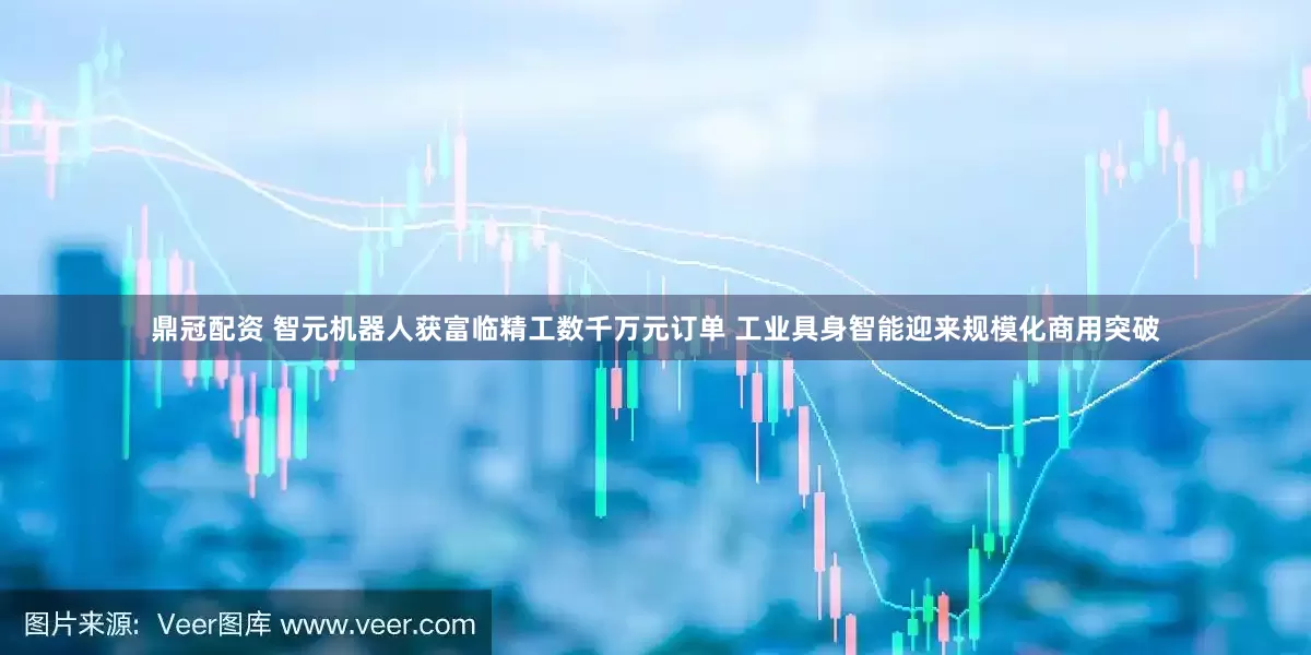 鼎冠配资 智元机器人获富临精工数千万元订单 工业具身智能迎来规模化商用突破