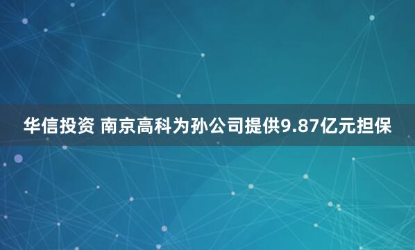华信投资 南京高科为孙公司提供9.87亿元担保