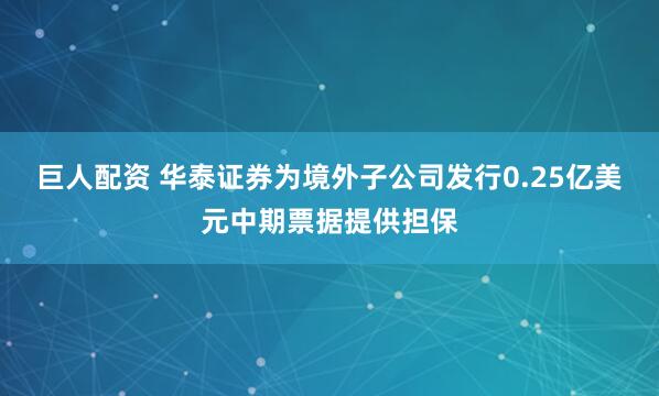 巨人配资 华泰证券为境外子公司发行0.25亿美元中期票据提供担保