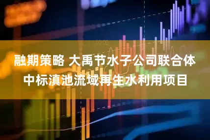 融期策略 大禹节水子公司联合体中标滇池流域再生水利用项目